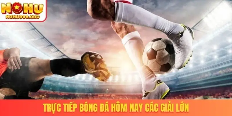 Trực tiếp bóng đá hôm nay các giải lớn